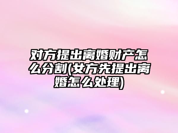 對方提出離婚財產怎么分割(女方先提出離婚怎么處理)