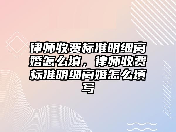 律師收費(fèi)標(biāo)準(zhǔn)明細(xì)離婚怎么填，律師收費(fèi)標(biāo)準(zhǔn)明細(xì)離婚怎么填寫(xiě)