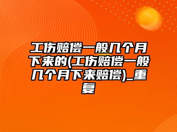 工傷賠償一般幾個月下來的(工傷賠償一般幾個月下來賠償)_重復