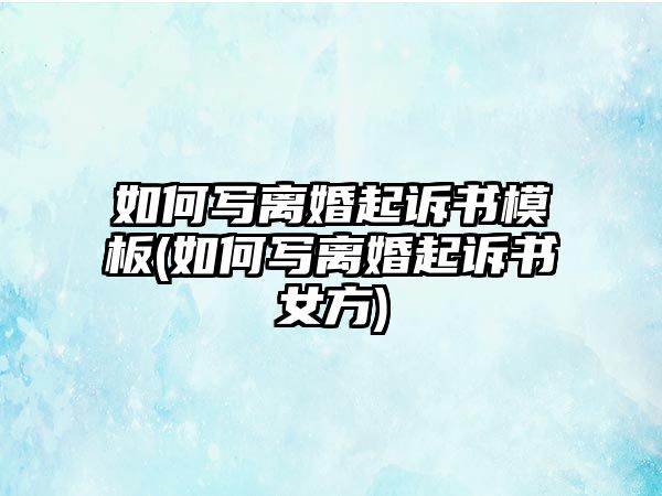 如何寫離婚起訴書模板(如何寫離婚起訴書女方)