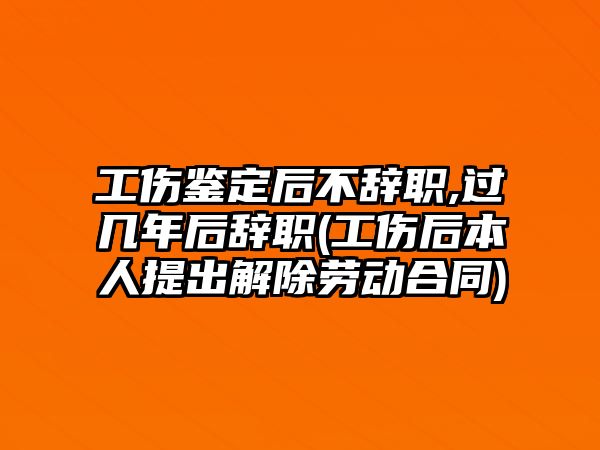 工傷鑒定后不辭職,過幾年后辭職(工傷后本人提出解除勞動合同)