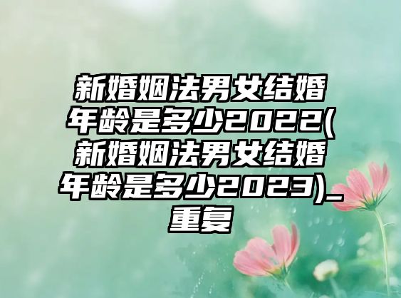 新婚姻法男女結婚年齡是多少2022(新婚姻法男女結婚年齡是多少2023)_重復