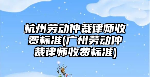 杭州勞動仲裁律師收費標準(廣州勞動仲裁律師收費標準)