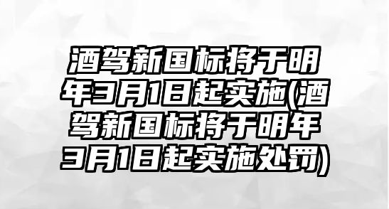 酒駕新國標將于明年3月1日起實施(酒駕新國標將于明年3月1日起實施處罰)