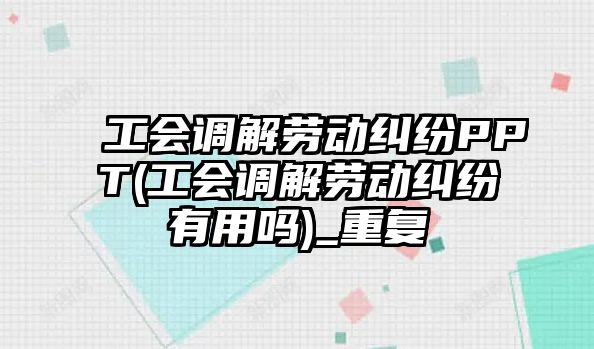 工會調解勞動糾紛PPT(工會調解勞動糾紛有用嗎)_重復