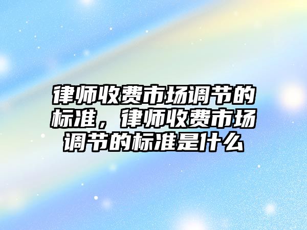 律師收費市場調節的標準，律師收費市場調節的標準是什么