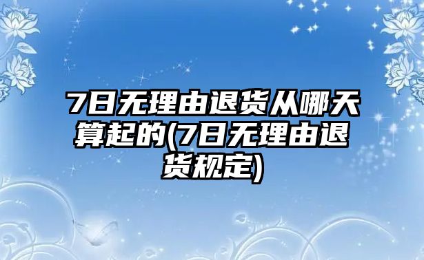 7日無理由退貨從哪天算起的(7日無理由退貨規(guī)定)