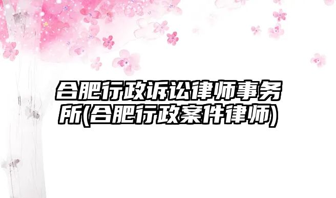 合肥行政訴訟律師事務所(合肥行政案件律師)