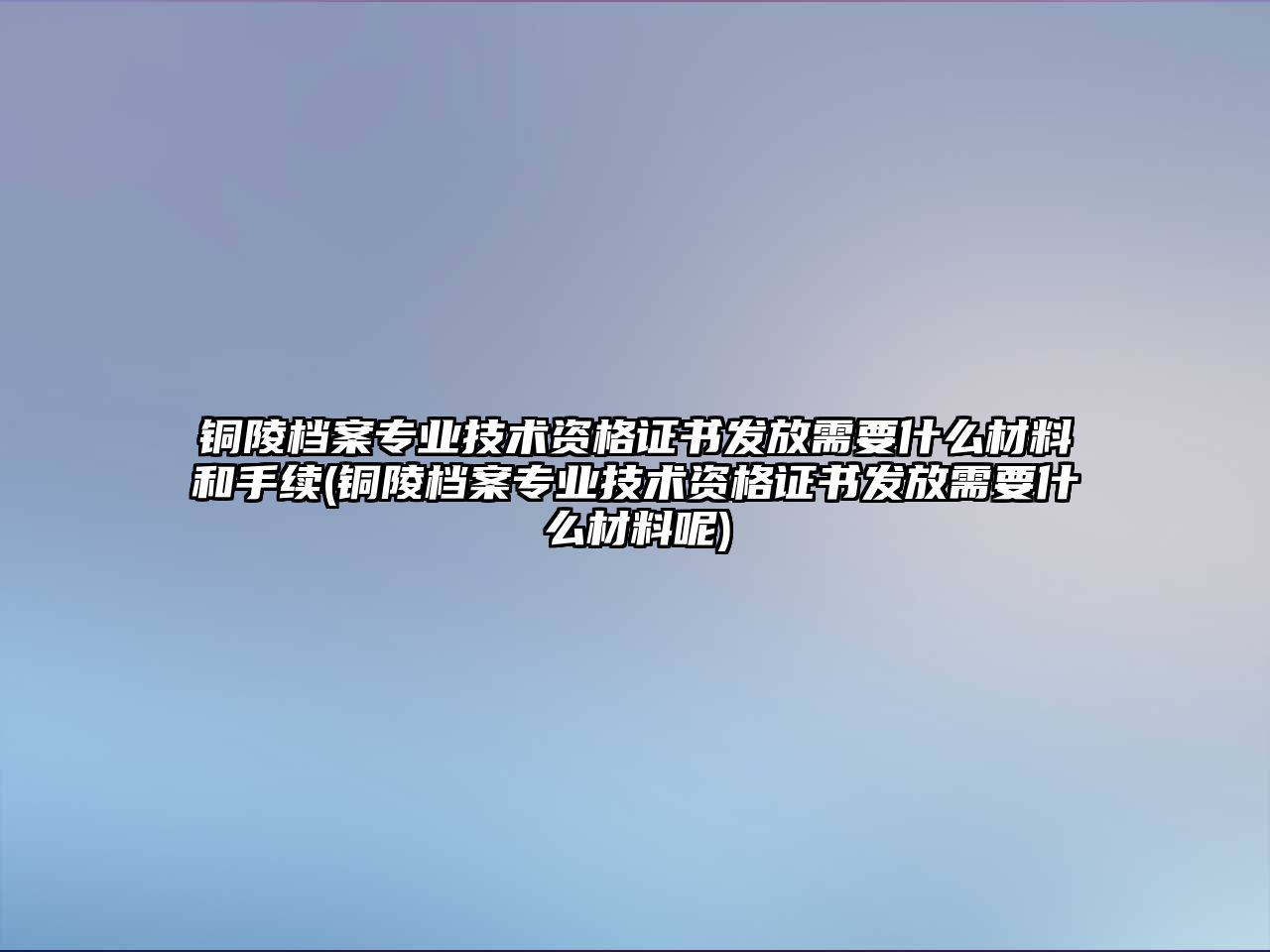 銅陵檔案專業(yè)技術(shù)資格證書發(fā)放需要什么材料和手續(xù)(銅陵檔案專業(yè)技術(shù)資格證書發(fā)放需要什么材料呢)