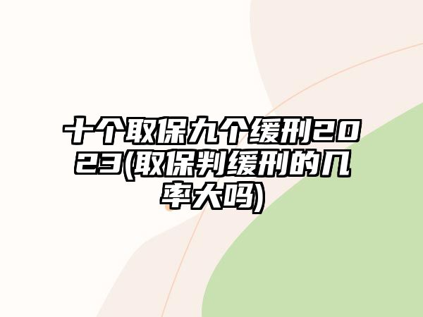 十個取保九個緩刑2023(取保判緩刑的幾率大嗎)