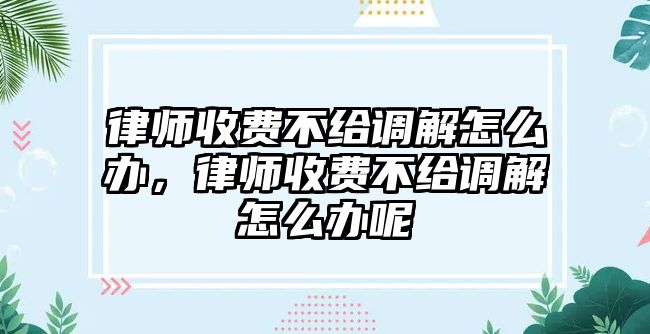 律師收費(fèi)不給調(diào)解怎么辦，律師收費(fèi)不給調(diào)解怎么辦呢