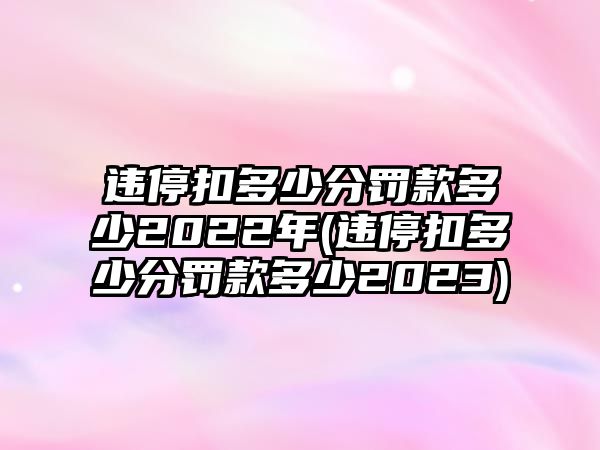 違停扣多少分罰款多少2022年(違停扣多少分罰款多少2023)