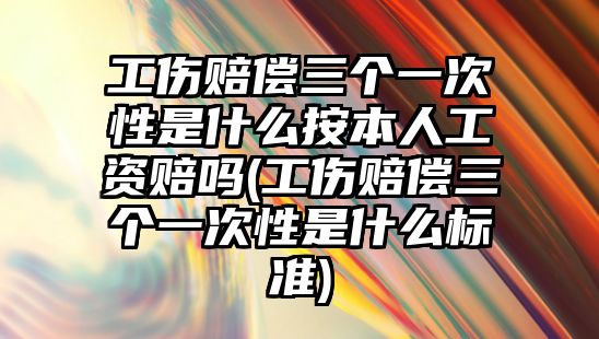 工傷賠償三個一次性是什么按本人工資賠嗎(工傷賠償三個一次性是什么標準)