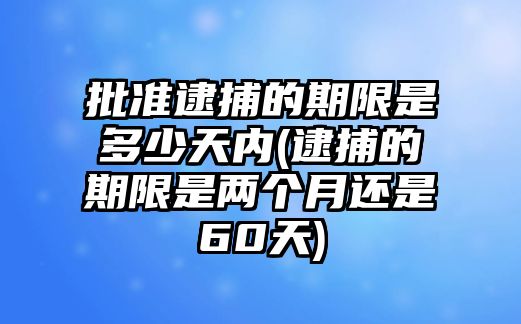 批準逮捕的期限是多少天內(逮捕的期限是兩個月還是60天)