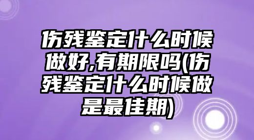 傷殘鑒定什么時候做好,有期限嗎(傷殘鑒定什么時候做是最佳期)