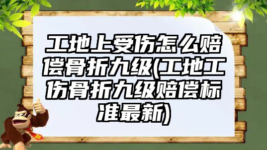 工地上受傷怎么賠償骨折九級(工地工傷骨折九級賠償標準最新)