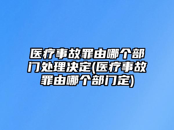 醫療事故罪由哪個部門處理決定(醫療事故罪由哪個部門定)