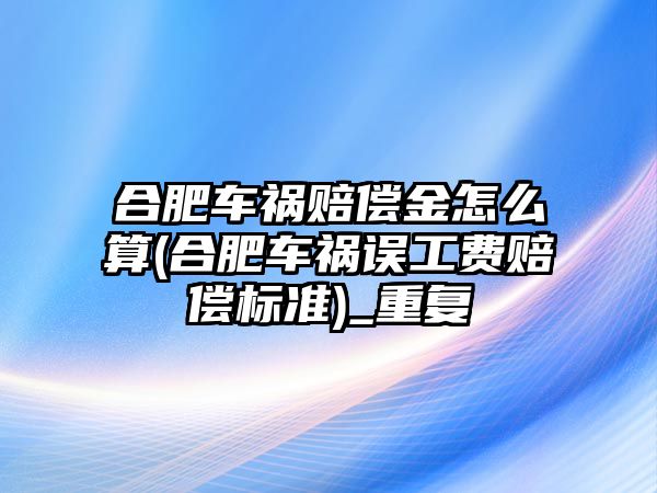 合肥車禍賠償金怎么算(合肥車禍誤工費賠償標準)_重復