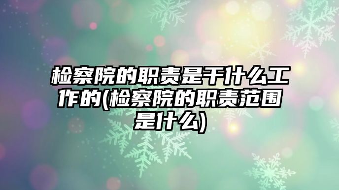 檢察院的職責是干什么工作的(檢察院的職責范圍是什么)