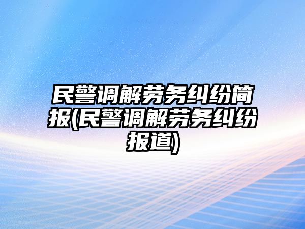 民警調解勞務糾紛簡報(民警調解勞務糾紛報道)