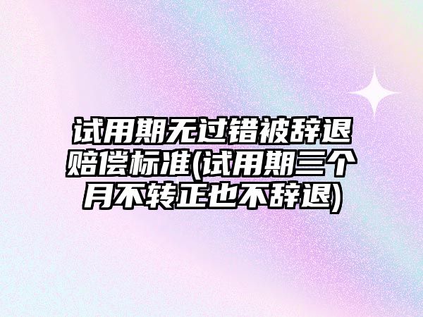 試用期無過錯被辭退賠償標準(試用期三個月不轉正也不辭退)