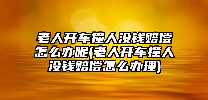 老人開車撞人沒錢賠償怎么辦呢(老人開車撞人沒錢賠償怎么辦理)