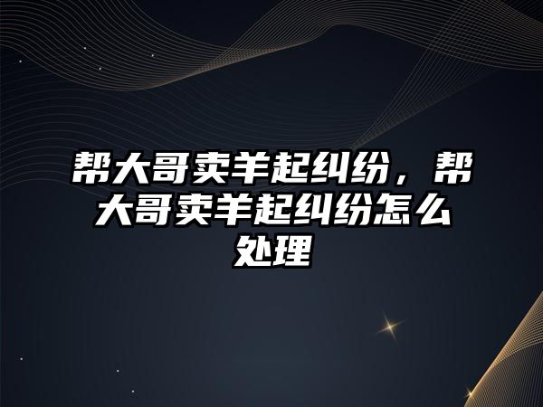 幫大哥賣羊起糾紛，幫大哥賣羊起糾紛怎么處理