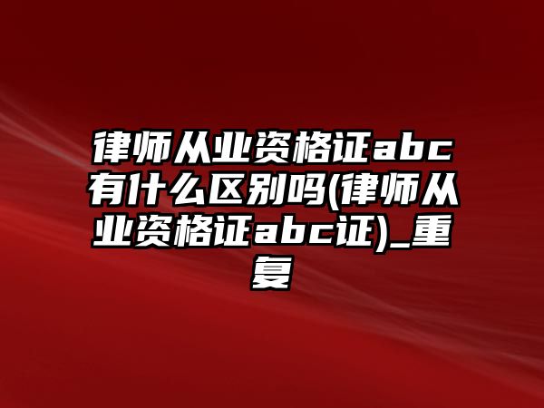 律師從業資格證abc有什么區別嗎(律師從業資格證abc證)_重復