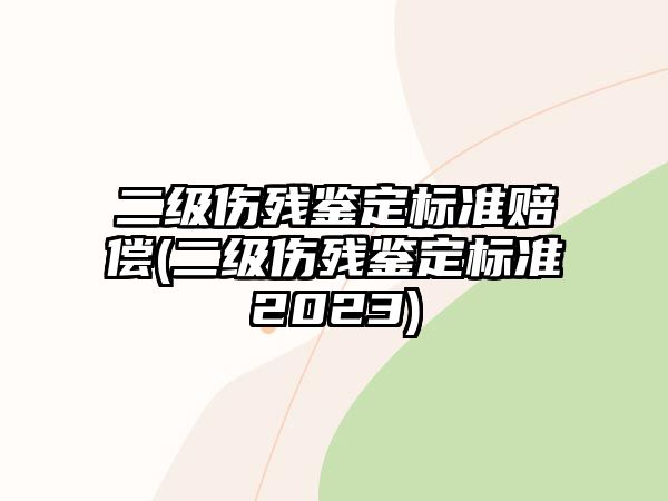 二級傷殘鑒定標準賠償(二級傷殘鑒定標準2023)