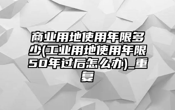 商業(yè)用地使用年限多少(工業(yè)用地使用年限50年過后怎么辦)_重復(fù)