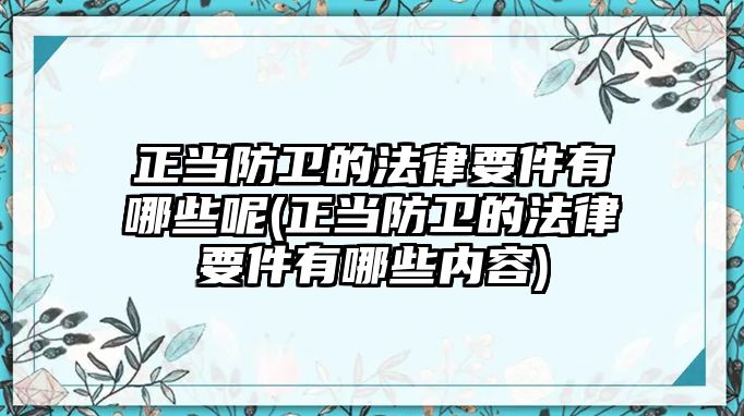 正當防衛(wèi)的法律要件有哪些呢(正當防衛(wèi)的法律要件有哪些內(nèi)容)