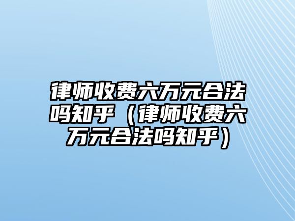 律師收費六萬元合法嗎知乎（律師收費六萬元合法嗎知乎）