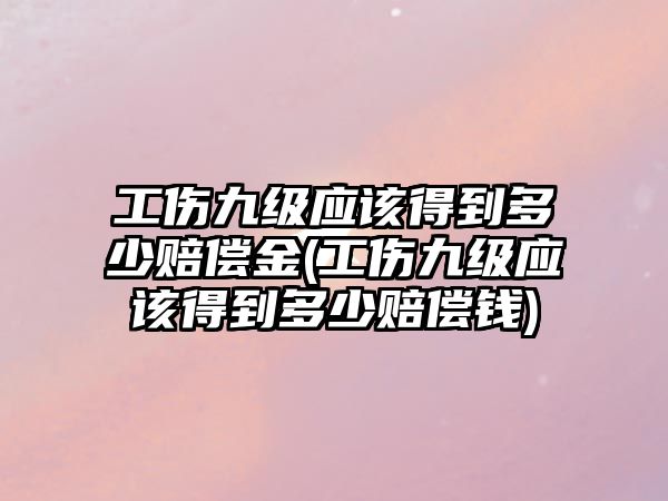 工傷九級應(yīng)該得到多少賠償金(工傷九級應(yīng)該得到多少賠償錢)