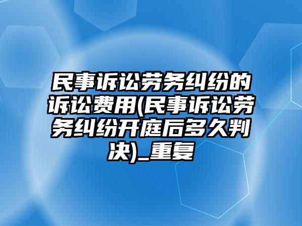 民事訴訟勞務(wù)糾紛的訴訟費用(民事訴訟勞務(wù)糾紛開庭后多久判決)_重復(fù)