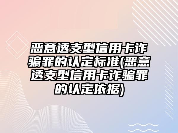 惡意透支型信用卡詐騙罪的認(rèn)定標(biāo)準(zhǔn)(惡意透支型信用卡詐騙罪的認(rèn)定依據(jù))