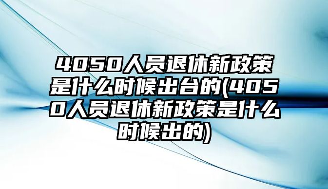 4050人員退休新政策是什么時候出臺的(4050人員退休新政策是什么時候出的)