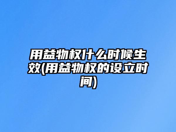 用益物權什么時候生效(用益物權的設立時間)