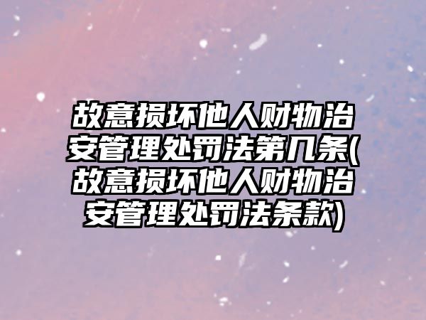 故意損壞他人財物治安管理處罰法第幾條(故意損壞他人財物治安管理處罰法條款)