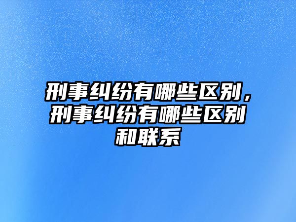 刑事糾紛有哪些區(qū)別，刑事糾紛有哪些區(qū)別和聯(lián)系