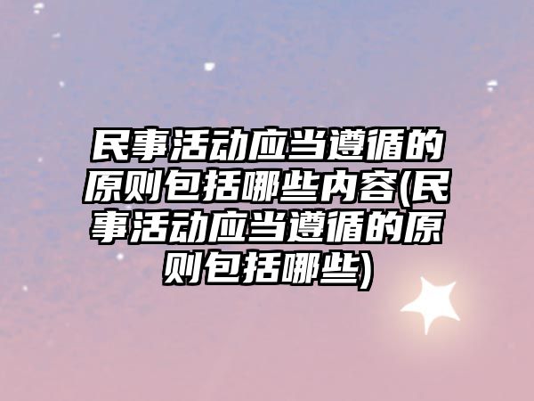 民事活動應當遵循的原則包括哪些內容(民事活動應當遵循的原則包括哪些)