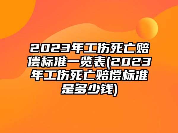 2023年工傷死亡賠償標準一覽表(2023年工傷死亡賠償標準是多少錢)