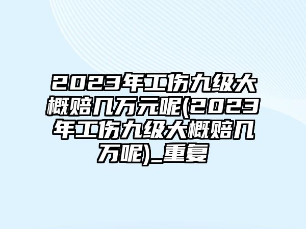 2023年工傷九級大概賠幾萬元呢(2023年工傷九級大概賠幾萬呢)_重復(fù)