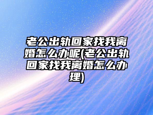 老公出軌回家找我離婚怎么辦呢(老公出軌回家找我離婚怎么辦理)