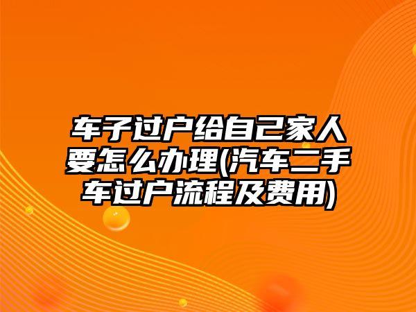 車子過戶給自己家人要怎么辦理(汽車二手車過戶流程及費用)