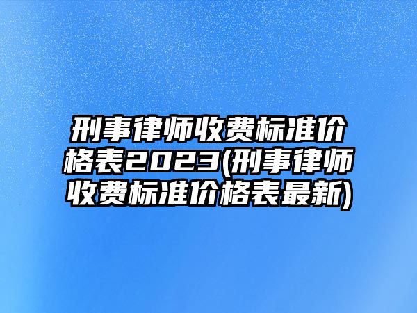 刑事律師收費標準價格表2023(刑事律師收費標準價格表最新)