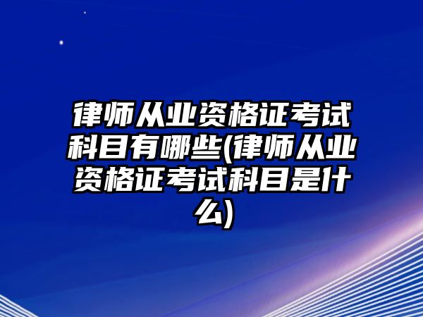 律師從業資格證考試科目有哪些(律師從業資格證考試科目是什么)