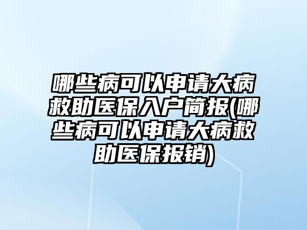 哪些病可以申請大病救助醫(yī)保入戶簡報(bào)(哪些病可以申請大病救助醫(yī)保報(bào)銷)