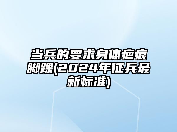 當兵的要求身體疤痕腳踝(2024年征兵最新標準)