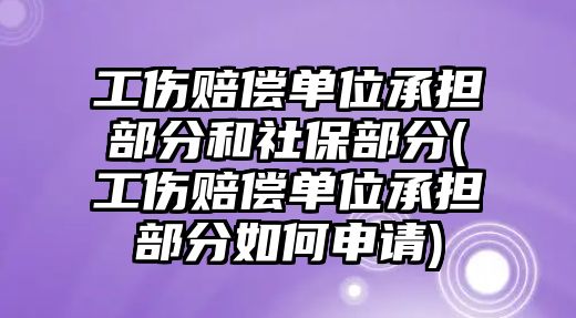 工傷賠償單位承擔(dān)部分和社保部分(工傷賠償單位承擔(dān)部分如何申請)