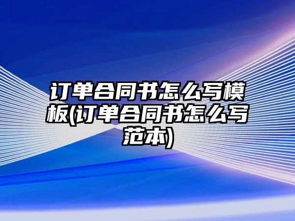 訂單合同書怎么寫模板(訂單合同書怎么寫范本)